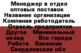 Менеджер в отдел оптовых поставок › Название организации ­ Компания-работодатель › Отрасль предприятия ­ Другое › Минимальный оклад ­ 1 - Все города Работа » Вакансии   . Свердловская обл.,Карпинск г.